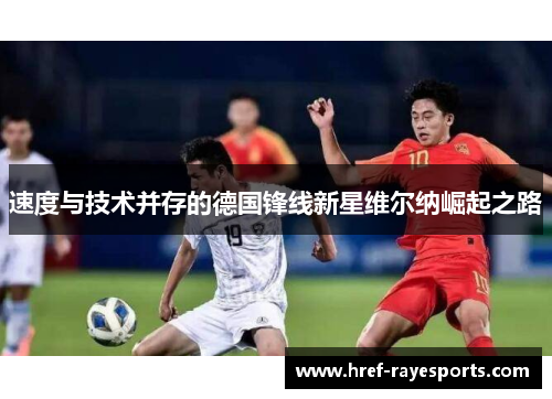 速度与技术并存的德国锋线新星维尔纳崛起之路 速度与技术并存的德国锋线新星维尔纳崛起之路