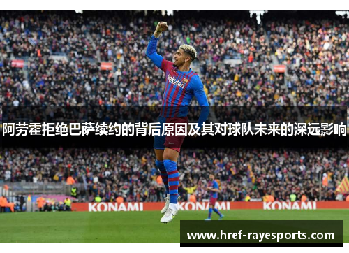 阿劳霍拒绝巴萨续约的背后原因及其对球队未来的深远影响