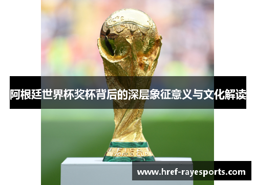 阿根廷世界杯奖杯背后的深层象征意义与文化解读