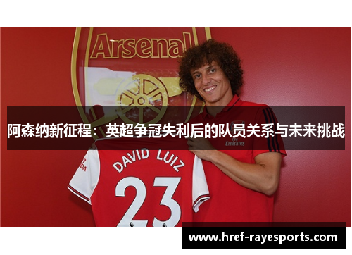 阿森纳新征程:英超争冠失利后的队员关系与未来挑战 阿森纳新征程:英超争冠失利后的队员关系与未来挑战