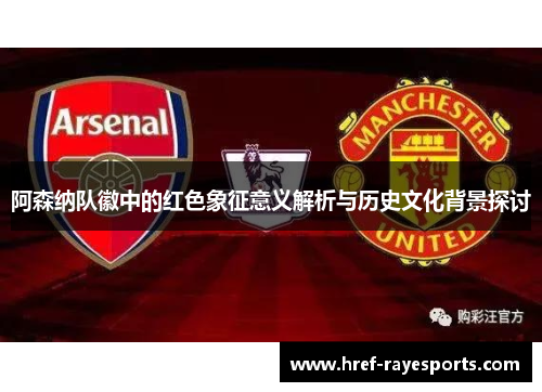 阿森纳队徽中的红色象征意义解析与历史文化背景探讨 阿森纳队徽中的红色象征意义解析与历史文化背景探讨