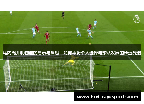 马内离开利物浦的启示与反思：如何平衡个人选择与球队发展的长远战略