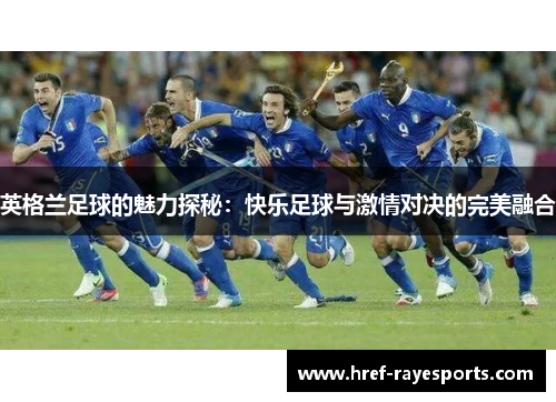 英格兰足球的魅力探秘:快乐足球与激情对决的完美融合 英格兰足球的魅力探秘:快乐足球与激情对决的完美融合