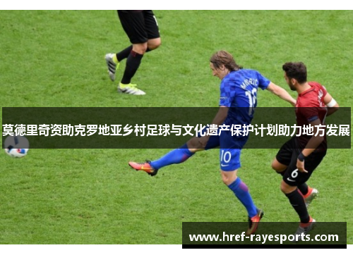 莫德里奇资助克罗地亚乡村足球与文化遗产保护计划助力地方发展