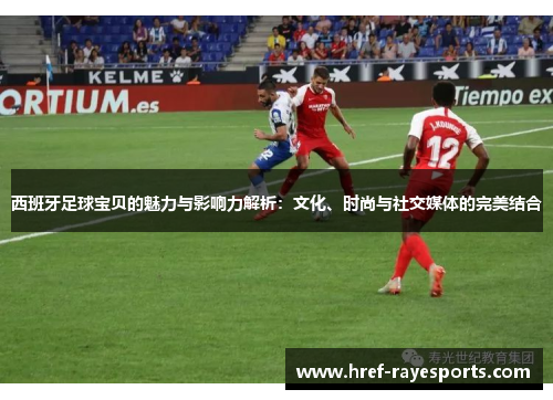 西班牙足球宝贝的魅力与影响力解析：文化、时尚与社交媒体的完美结合