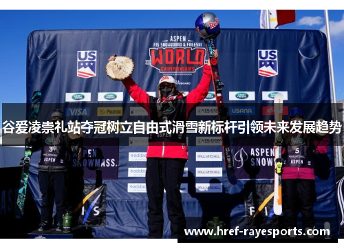 谷爱凌崇礼站夺冠树立自由式滑雪新标杆引领未来发展趋势 谷爱凌崇礼站夺冠树立自由式滑雪新标杆引领未来发展趋势