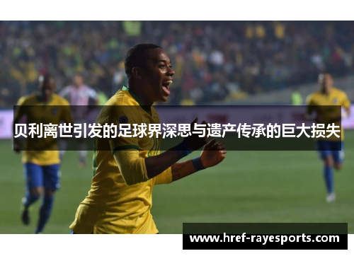 贝利离世引发的足球界深思与遗产传承的巨大损失 贝利离世引发的足球界深思与遗产传承的巨大损失