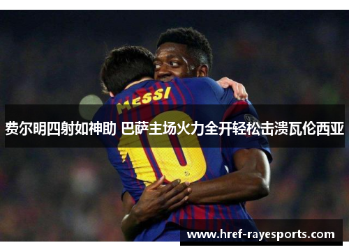 费尔明四射如神助 巴萨主场火力全开轻松击溃瓦伦西亚 费尔明四射如神助 巴萨主场火力全开轻松击溃瓦伦西亚