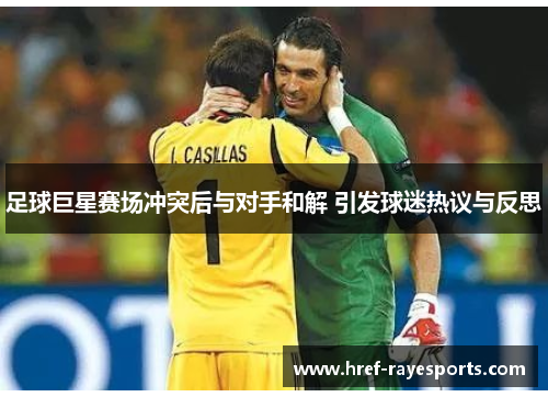 足球巨星赛场冲突后与对手和解 引发球迷热议与反思 足球巨星赛场冲突后与对手和解 引发球迷热议与反思