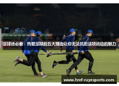 足球迷必看：热爱足球的五大理由让你无法抗拒这项运动的魅力
