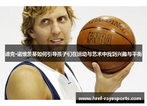 迪克·诺维茨基如何引导孩子们在运动与艺术中找到兴趣与平衡 迪克·诺维茨基如何引导孩子们在运动与艺术中找到兴趣与平衡