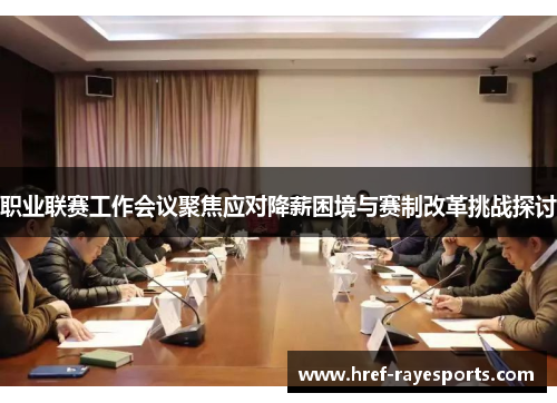 职业联赛工作会议聚焦应对降薪困境与赛制改革挑战探讨