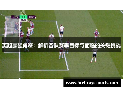 英超豪强角逐：解析各队赛季目标与面临的关键挑战