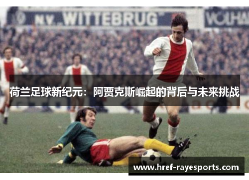 荷兰足球新纪元:阿贾克斯崛起的背后与未来挑战 荷兰足球新纪元:阿贾克斯崛起的背后与未来挑战