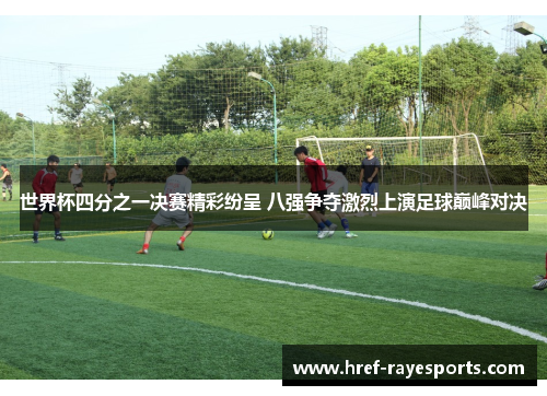 世界杯四分之一决赛精彩纷呈 八强争夺激烈上演足球巅峰对决