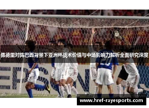 佩德里对阵巴西背景下亚洲杯战术价值与中场影响力解析全面研究深度