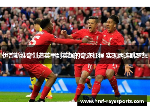 伊普斯维奇创造英甲到英超的奇迹征程 实现两连跳梦想 伊普斯维奇创造英甲到英超的奇迹征程 实现两连跳梦想