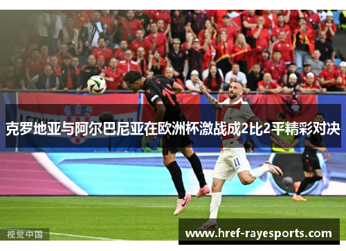 克罗地亚与阿尔巴尼亚在欧洲杯激战成2比2平精彩对决 克罗地亚与阿尔巴尼亚在欧洲杯激战成2比2平精彩对决