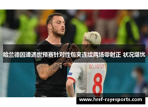 哈兰德因遭遇世预赛针对性包夹连续两场零射正 状况堪忧