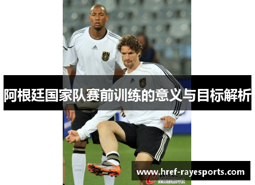 阿根廷国家队赛前训练的意义与目标解析 阿根廷国家队赛前训练的意义与目标解析
