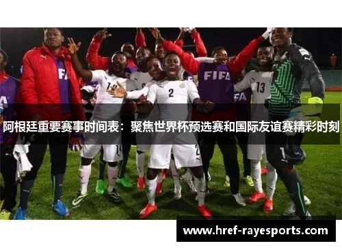 阿根廷重要赛事时间表:聚焦世界杯预选赛和国际友谊赛精彩时刻 阿根廷重要赛事时间表:聚焦世界杯预选赛和国际友谊赛精彩时刻