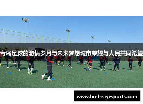 青岛足球的激情岁月与未来梦想城市荣耀与人民共同希望 青岛足球的激情岁月与未来梦想城市荣耀与人民共同希望
