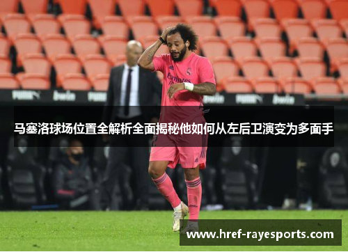 马塞洛球场位置全解析全面揭秘他如何从左后卫演变为多面手 马塞洛球场位置全解析全面揭秘他如何从左后卫演变为多面手