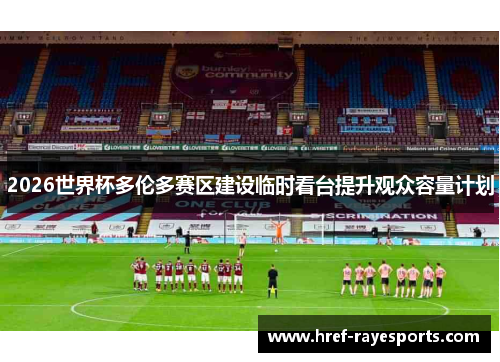 2026世界杯多伦多赛区建设临时看台提升观众容量计划 2026世界杯多伦多赛区建设临时看台提升观众容量计划